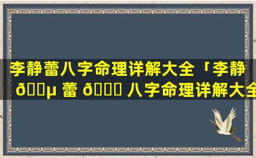 李静蕾八字命理详解大全「李静 🌵 蕾 🕊 八字命理详解大全视频」